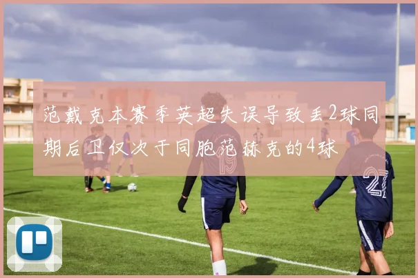 范戴克本赛季英超失误导致丢2球同期后卫仅次于同胞范赫克的4球