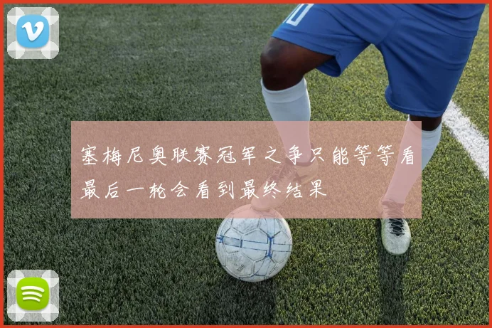 塞梅尼奥联赛冠军之争只能等等看最后一轮会看到最终结果