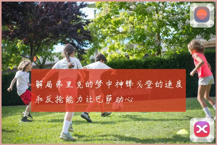 解局弗里克的梦中神锋戈登的速度和反抢能力让巴萨动心