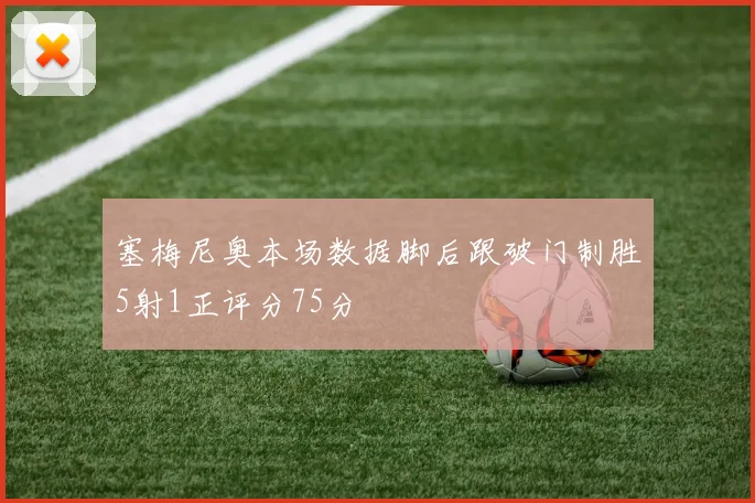 塞梅尼奥本场数据脚后跟破门制胜5射1正评分75分