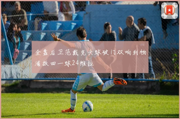 全靠后卫范戴克头球破门双响利物浦扳回一球24维拉
