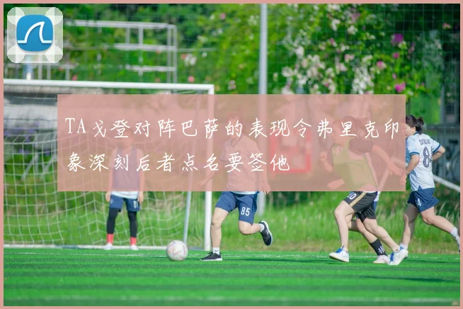 TA戈登对阵巴萨的表现令弗里克印象深刻后者点名要签他