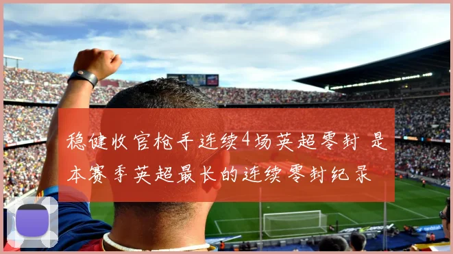 稳健收官枪手连续4场英超零封 是本赛季英超最长的连续零封纪录